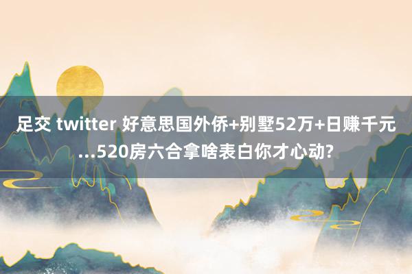 足交 twitter 好意思国外侨+别墅52万+日赚千元...520房六合拿啥表白你才心动?