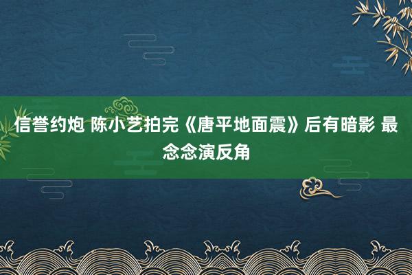 信誉约炮 陈小艺拍完《唐平地面震》后有暗影 最念念演反角