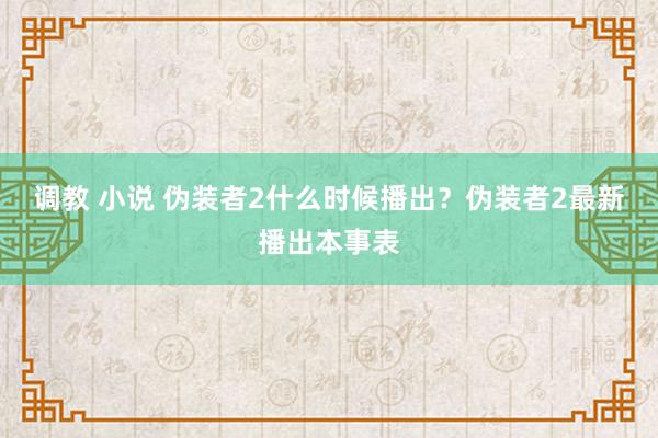 调教 小说 伪装者2什么时候播出？伪装者2最新播出本事表