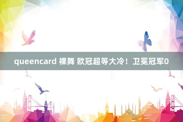 queencard 裸舞 欧冠超等大冷！卫冕冠军0