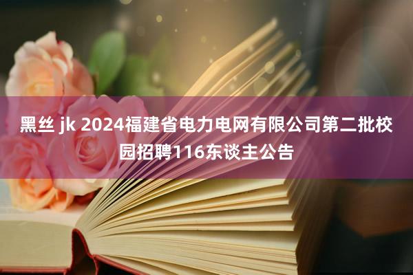 黑丝 jk 2024福建省电力电网有限公司第二批校园招聘116东谈主公告