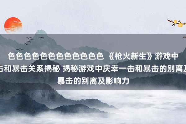 色色色色色色色色色色色色 《枪火新生》游戏中庆幸一击和暴击关系揭秘 揭秘游戏中庆幸一击和暴击的别离及影响力