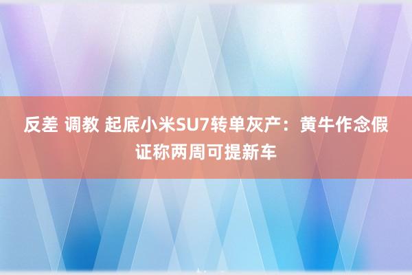 反差 调教 起底小米SU7转单灰产：黄牛作念假证称两周可提新车